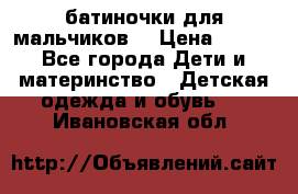 батиночки для мальчиков  › Цена ­ 350 - Все города Дети и материнство » Детская одежда и обувь   . Ивановская обл.